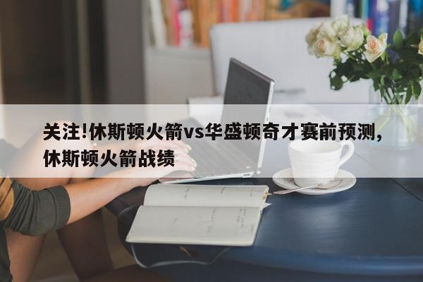 关注!休斯顿火箭vs华盛顿奇才赛前预测,休斯顿火箭战绩