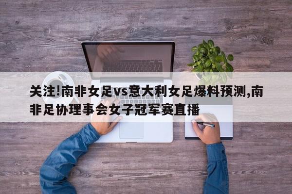 关注!南非女足vs意大利女足爆料预测,南非足协理事会女子冠军赛直播