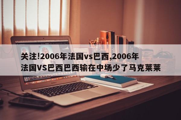 关注!2006年法国vs巴西,2006年法国VS巴西巴西输在中场少了马克莱莱