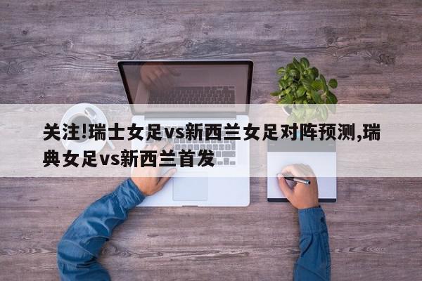 关注!瑞士女足vs新西兰女足对阵预测,瑞典女足vs新西兰首发