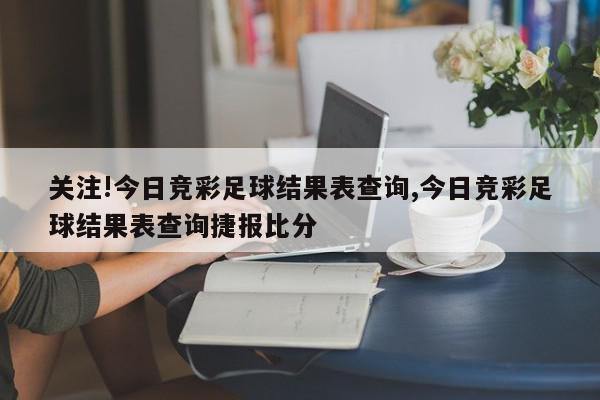 关注!今日竞彩足球结果表查询,今日竞彩足球结果表查询捷报比分