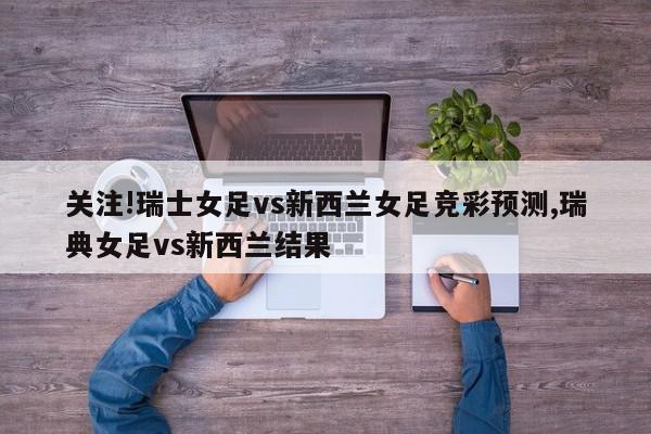 关注!瑞士女足vs新西兰女足竞彩预测,瑞典女足vs新西兰结果