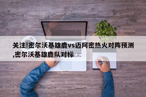 关注!密尔沃基雄鹿vs迈阿密热火对阵预测,密尔沃基雄鹿队对标