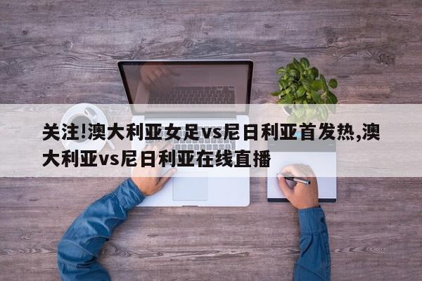 关注!澳大利亚女足vs尼日利亚首发热,澳大利亚vs尼日利亚在线直播