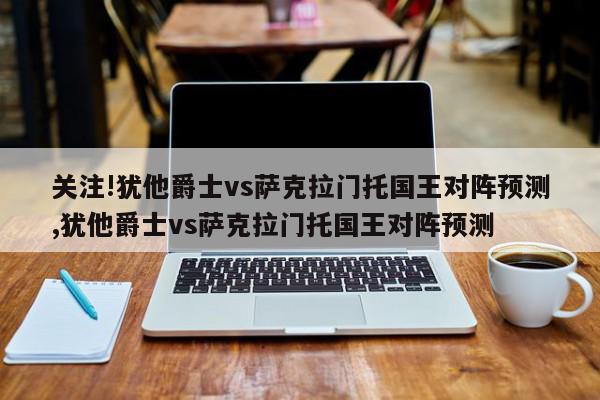 关注!犹他爵士vs萨克拉门托国王对阵预测,犹他爵士vs萨克拉门托国王对阵预测