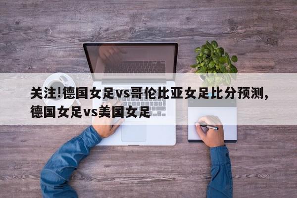 关注!德国女足vs哥伦比亚女足比分预测,德国女足vs美国女足