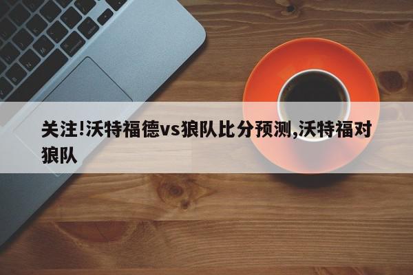 关注!沃特福德vs狼队比分预测,沃特福对狼队