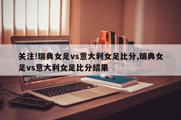 关注!瑞典女足vs意大利女足比分,瑞典女足vs意大利女足比分结果