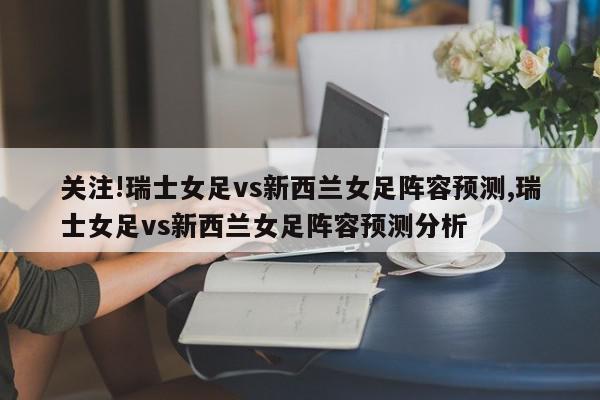 关注!瑞士女足vs新西兰女足阵容预测,瑞士女足vs新西兰女足阵容预测分析