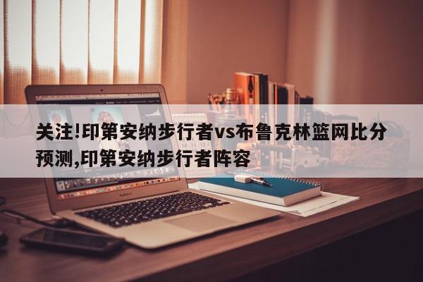 关注!印第安纳步行者vs布鲁克林篮网比分预测,印第安纳步行者阵容