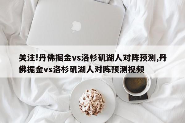 关注!丹佛掘金vs洛杉矶湖人对阵预测,丹佛掘金vs洛杉矶湖人对阵预测视频