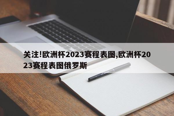 关注!欧洲杯2023赛程表图,欧洲杯2023赛程表图俄罗斯