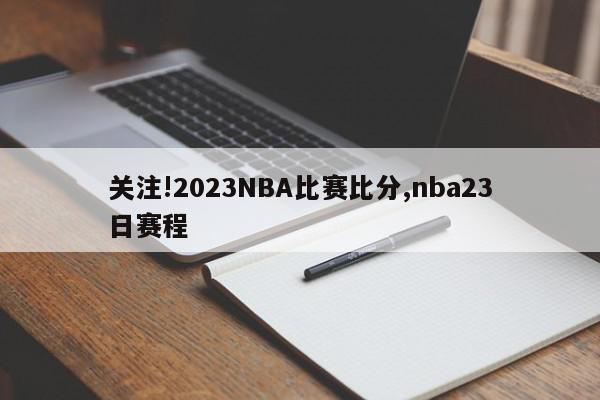 关注!2023NBA比赛比分,nba23日赛程