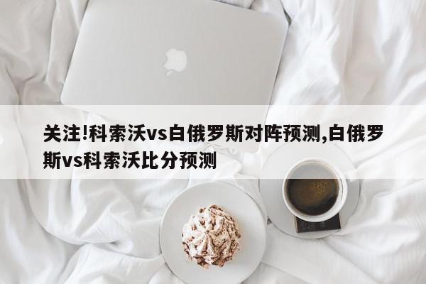 关注!科索沃vs白俄罗斯对阵预测,白俄罗斯vs科索沃比分预测