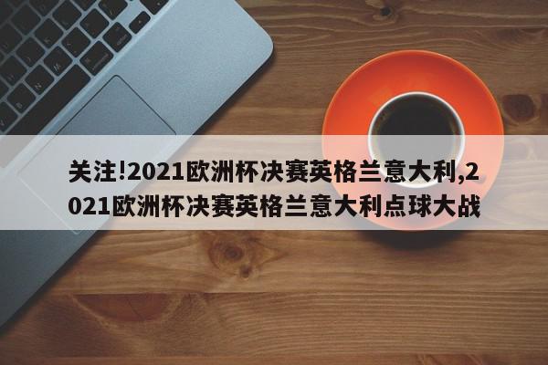 关注!2021欧洲杯决赛英格兰意大利,2021欧洲杯决赛英格兰意大利点球大战