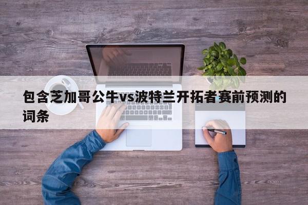 包含芝加哥公牛vs波特兰开拓者赛前预测的词条