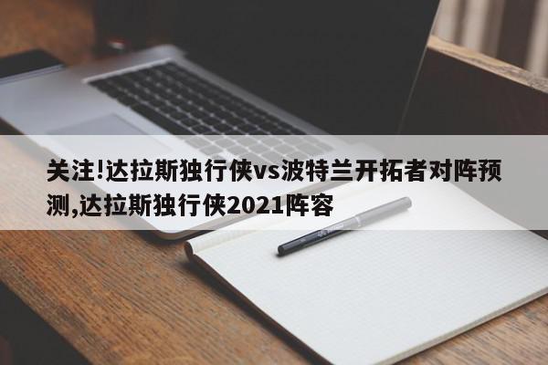 关注!达拉斯独行侠vs波特兰开拓者对阵预测,达拉斯独行侠2021阵容