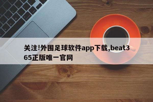 关注!外围足球软件app下载,beat365正版唯一官网