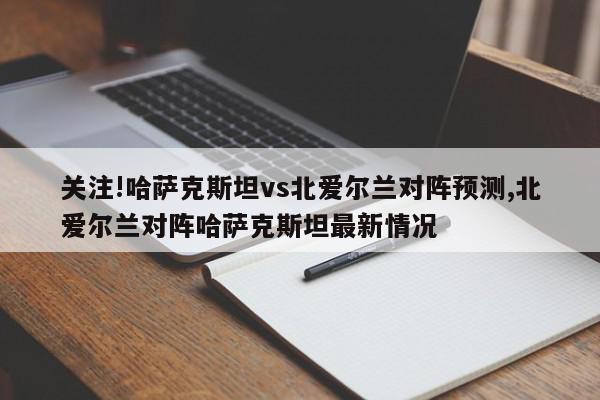 关注!哈萨克斯坦vs北爱尔兰对阵预测,北爱尔兰对阵哈萨克斯坦最新情况