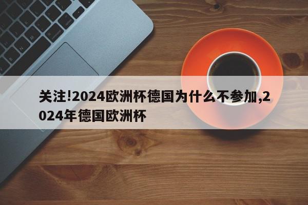 关注!2024欧洲杯德国为什么不参加,2024年德国欧洲杯