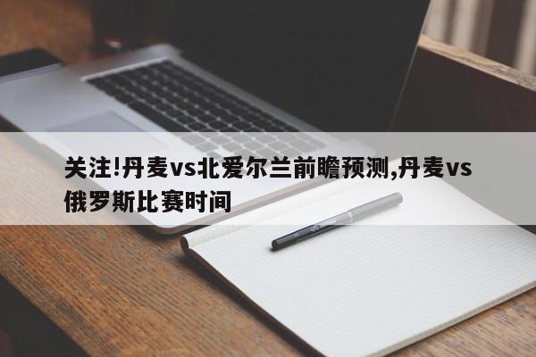 关注!丹麦vs北爱尔兰前瞻预测,丹麦vs俄罗斯比赛时间