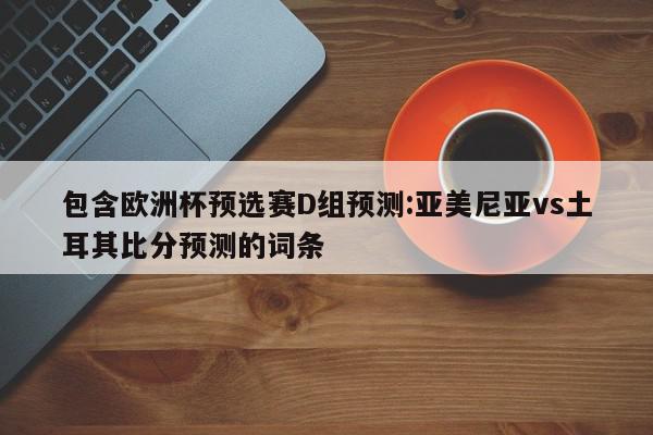 包含欧洲杯预选赛D组预测:亚美尼亚vs土耳其比分预测的词条