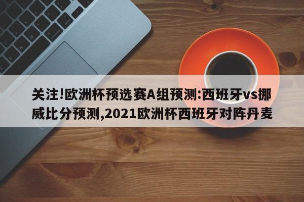 关注!欧洲杯预选赛A组预测:西班牙vs挪威比分预测,2021欧洲杯西班牙对阵丹麦