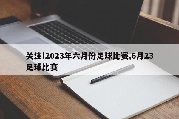 关注!2023年六月份足球比赛,6月23足球比赛