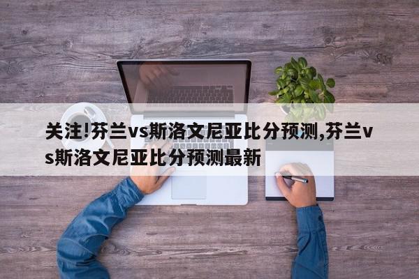 关注!芬兰vs斯洛文尼亚比分预测,芬兰vs斯洛文尼亚比分预测最新