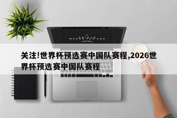 关注!世界杯预选赛中国队赛程,2026世界杯预选赛中国队赛程