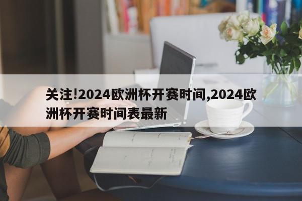 关注!2024欧洲杯开赛时间,2024欧洲杯开赛时间表最新