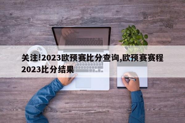 关注!2023欧预赛比分查询,欧预赛赛程2023比分结果