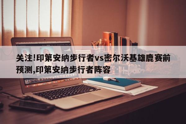 关注!印第安纳步行者vs密尔沃基雄鹿赛前预测,印第安纳步行者阵容