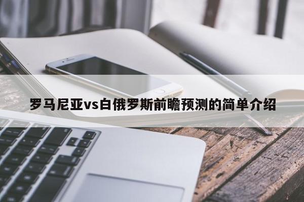 罗马尼亚vs白俄罗斯前瞻预测的简单介绍