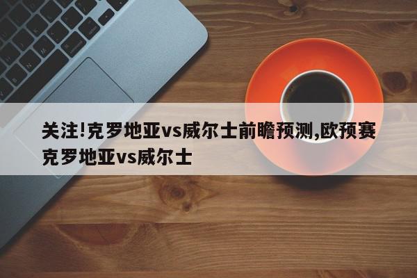 关注!克罗地亚vs威尔士前瞻预测,欧预赛克罗地亚vs威尔士