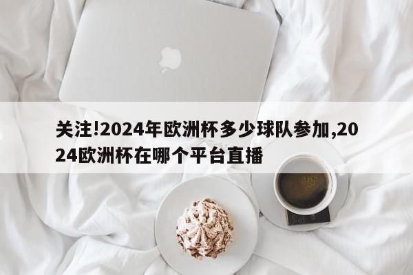 关注!2024年欧洲杯多少球队参加,2024欧洲杯在哪个平台直播