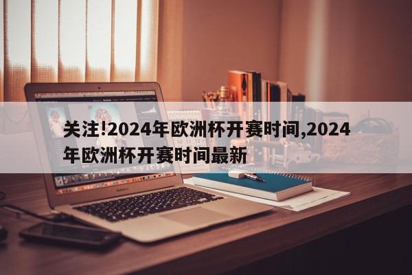 关注!2024年欧洲杯开赛时间,2024年欧洲杯开赛时间最新