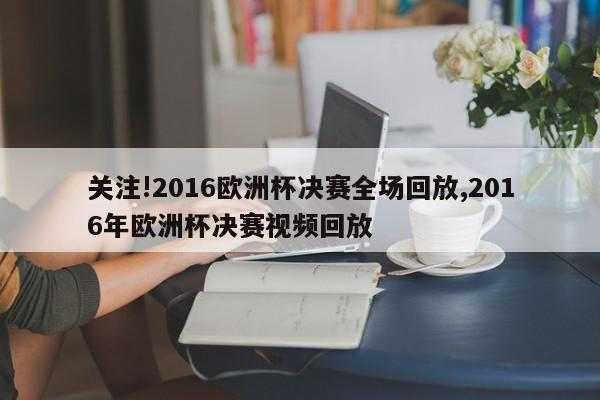 关注!2016欧洲杯决赛全场回放,2016年欧洲杯决赛视频回放