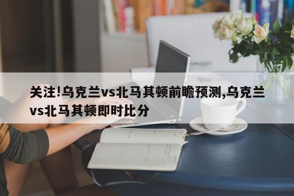 关注!乌克兰vs北马其顿前瞻预测,乌克兰vs北马其顿即时比分