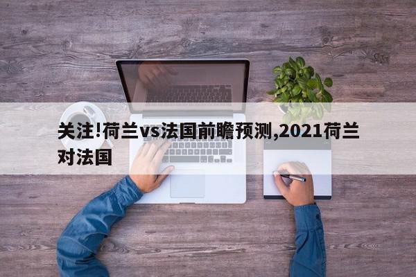 关注!荷兰vs法国前瞻预测,2021荷兰对法国