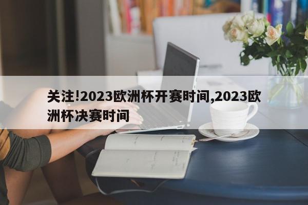 关注!2023欧洲杯开赛时间,2023欧洲杯决赛时间