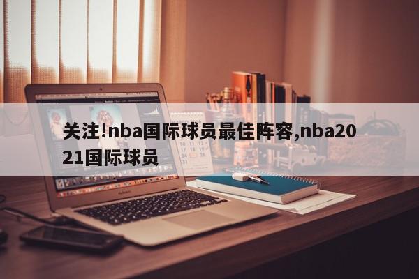 关注!nba国际球员最佳阵容,nba2021国际球员