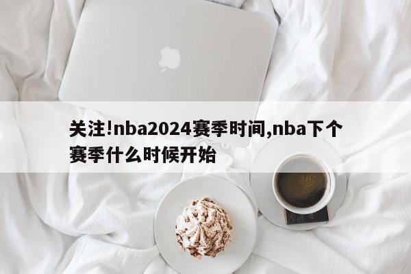 关注!nba2024赛季时间,nba下个赛季什么时候开始