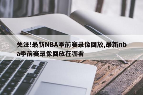 关注!最新NBA季前赛录像回放,最新nba季前赛录像回放在哪看