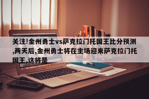 关注!金州勇士vs萨克拉门托国王比分预测,两天后,金州勇士将在主场迎来萨克拉门托国王,这将是