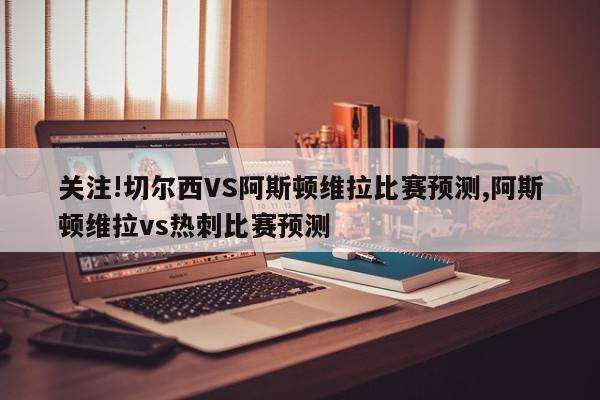 关注!切尔西VS阿斯顿维拉比赛预测,阿斯顿维拉vs热刺比赛预测