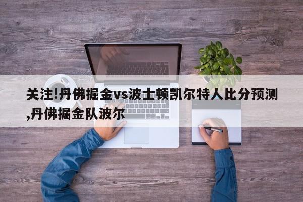 关注!丹佛掘金vs波士顿凯尔特人比分预测,丹佛掘金队波尔