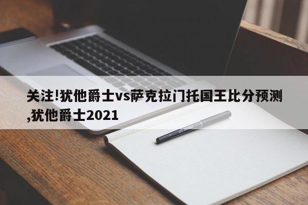 关注!犹他爵士vs萨克拉门托国王比分预测,犹他爵士2021