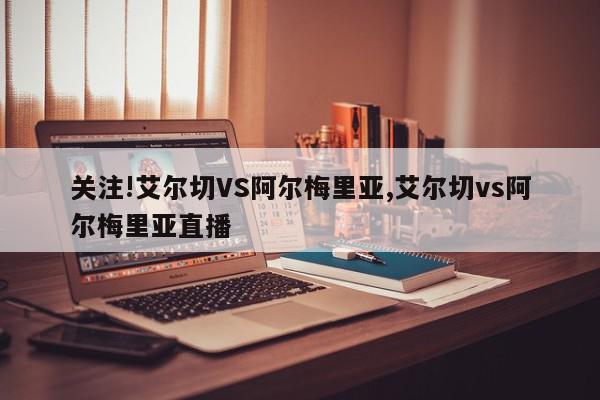 关注!艾尔切VS阿尔梅里亚,艾尔切vs阿尔梅里亚直播