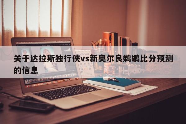 关于达拉斯独行侠vs新奥尔良鹈鹕比分预测的信息